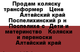 Продам коляску - трансформер › Цена ­ 4 500 - Алтайский край, Поспелихинский р-н, Поспелиха с. Дети и материнство » Коляски и переноски   . Алтайский край